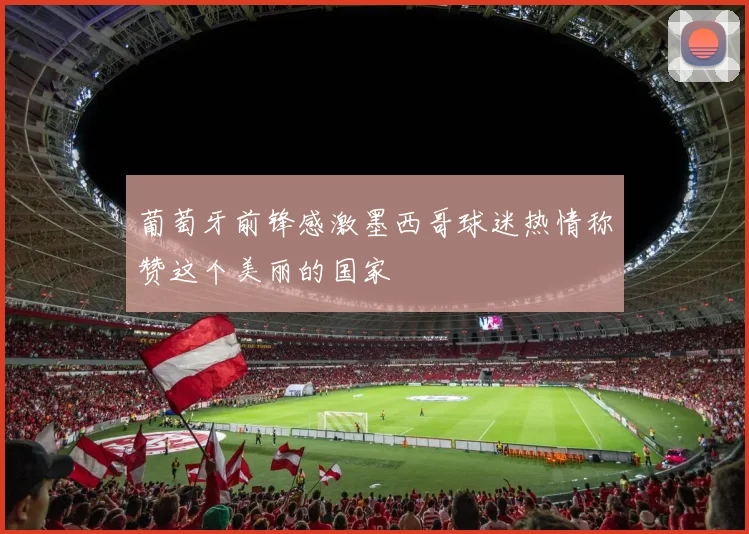 葡萄牙前锋感激墨西哥球迷热情称赞这个美丽的国家