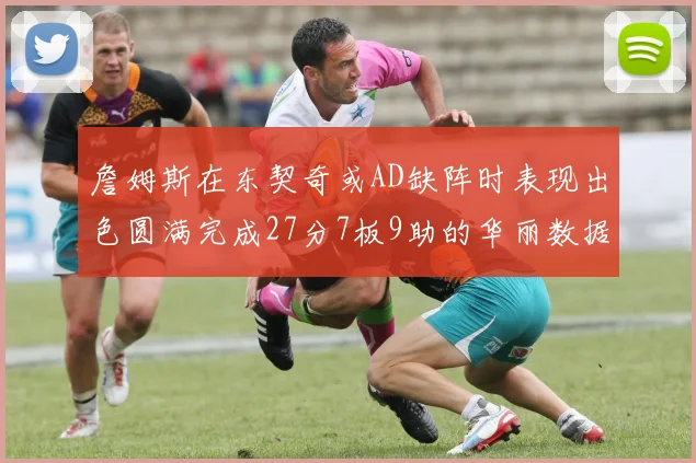 詹姆斯在东契奇或AD缺阵时表现出色圆满完成27分7板9助的华丽数据