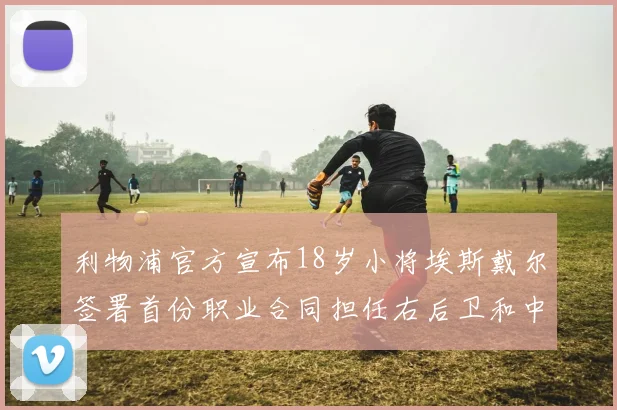 利物浦官方宣布18岁小将埃斯戴尔签署首份职业合同担任右后卫和中卫