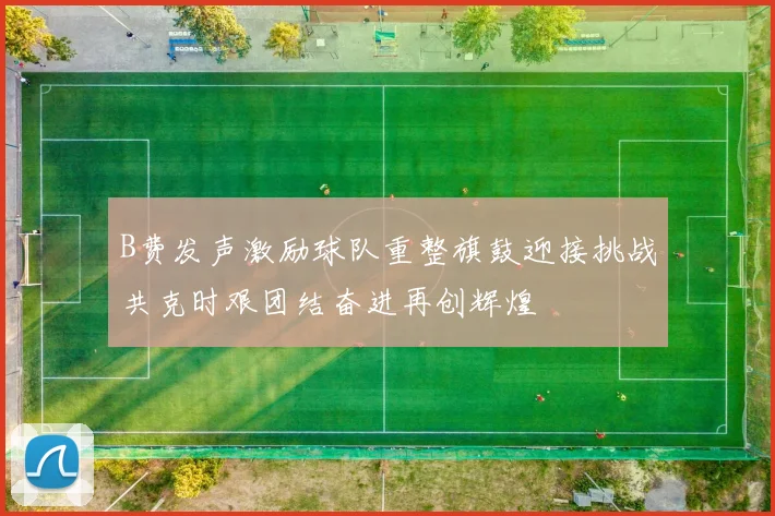 B费发声激励球队重整旗鼓迎接挑战共克时艰团结奋进再创辉煌