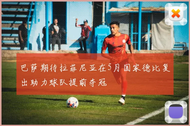 巴萨期待拉菲尼亚在5月国家德比复出助力球队提前夺冠