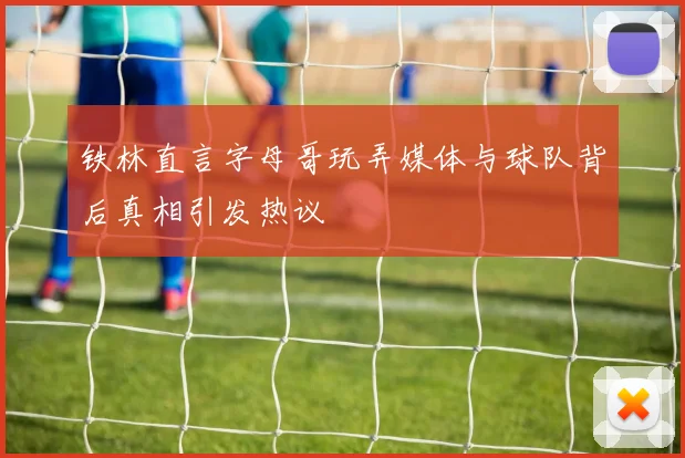 铁林直言字母哥玩弄媒体与球队背后真相引发热议
