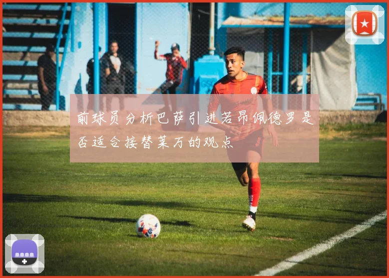 前球员分析巴萨引进若昂佩德罗是否适合接替莱万的观点