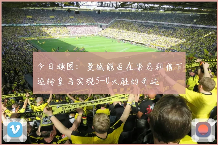 今日趣图：曼城能否在紧急租借下逆转皇马实现5-0大胜的奇迹