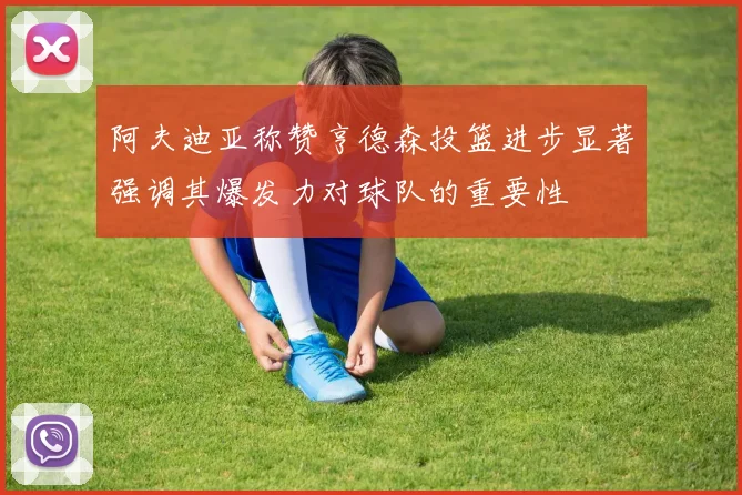 阿夫迪亚称赞亨德森投篮进步显著强调其爆发力对球队的重要性