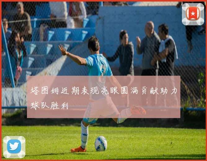 塔图姆近期表现亮眼圆满贡献助力球队胜利