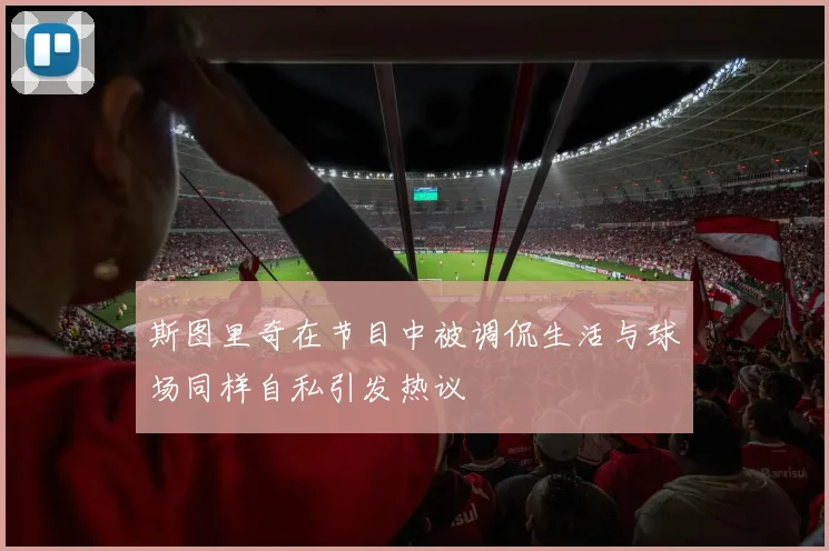 斯图里奇在节目中被调侃生活与球场同样自私引发热议