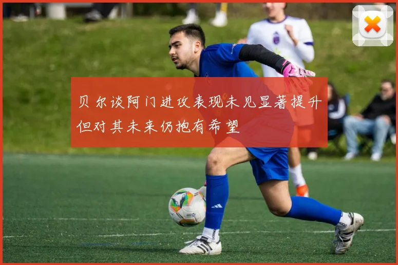 贝尔谈阿门进攻表现未见显著提升但对其未来仍抱有希望