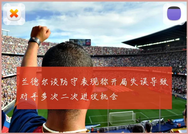兰德尔谈防守表现称开局失误导致对手多次二次进攻机会